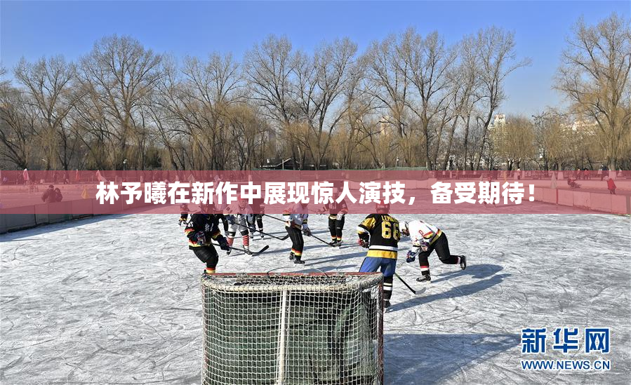 林予曦在新作中展现惊人演技，备受期待！