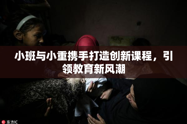 小班与小重携手打造创新课程，引领教育新风潮