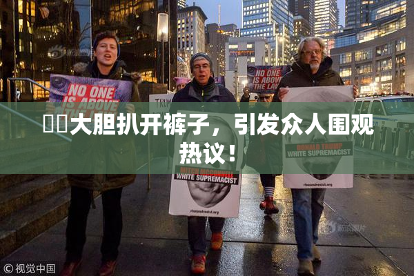 妺妺大胆扒开裤子，引发众人围观热议！
