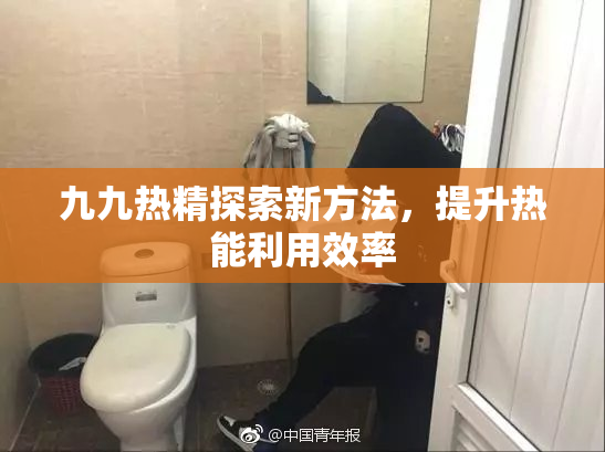 九九热精探索新方法，提升热能利用效率