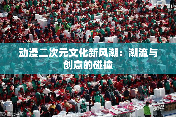 动漫二次元文化新风潮：潮流与创意的碰撞