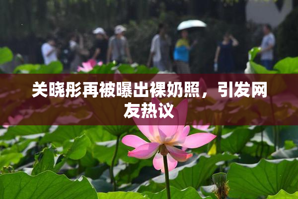 关晓彤再被曝出裸奶照，引发网友热议