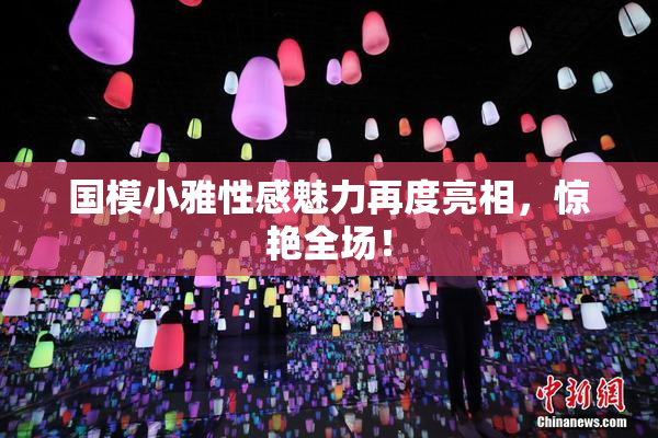 国模小雅性感魅力再度亮相，惊艳全场！