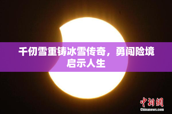 千仞雪重铸冰雪传奇，勇闯险境启示人生