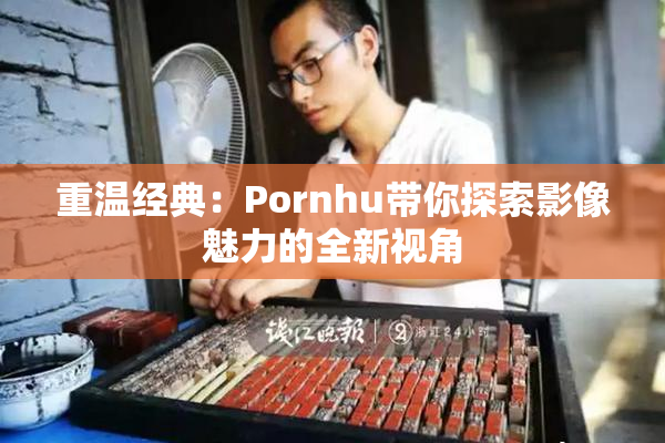 重温经典：Pornhu带你探索影像魅力的全新视角