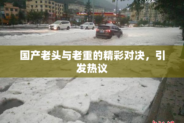 国产老头与老重的精彩对决，引发热议