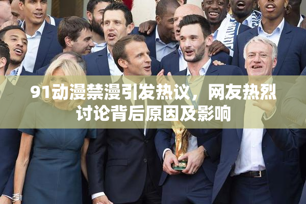 91动漫禁漫引发热议，网友热烈讨论背后原因及影响