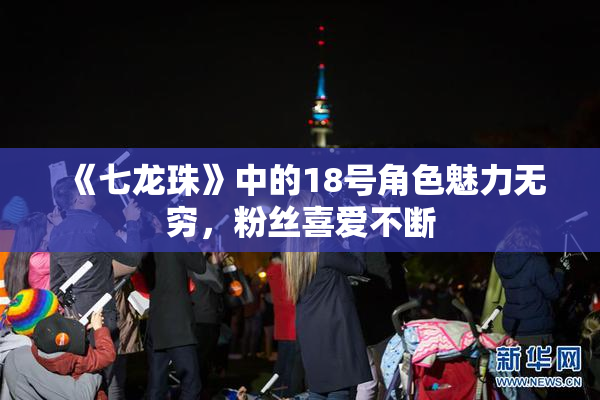 《七龙珠》中的18号角色魅力无穷，粉丝喜爱不断