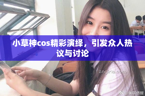 小草神cos精彩演绎，引发众人热议与讨论