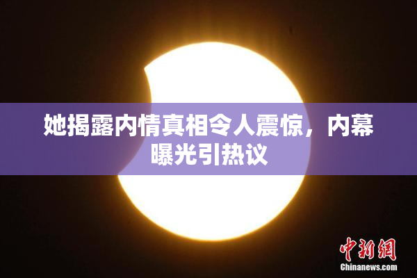她揭露内情真相令人震惊，内幕曝光引热议
