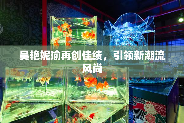 吴艳妮瑜再创佳绩，引领新潮流风尚