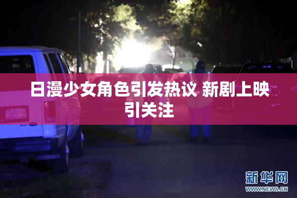 日漫少女角色引发热议 新剧上映引关注