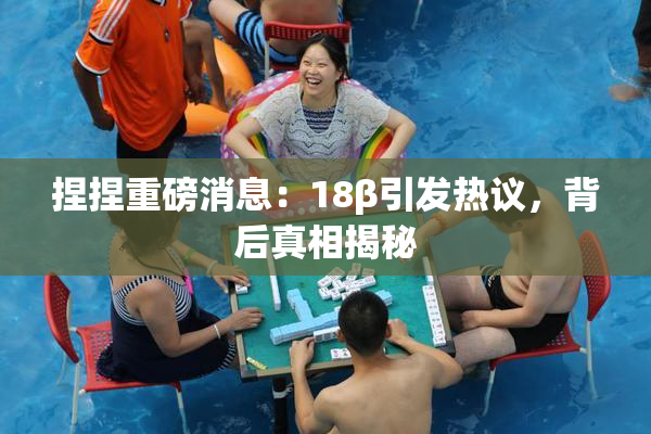 捏捏重磅消息：18β引发热议，背后真相揭秘