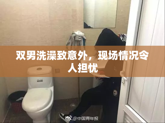 双男洗澡致意外，现场情况令人担忧