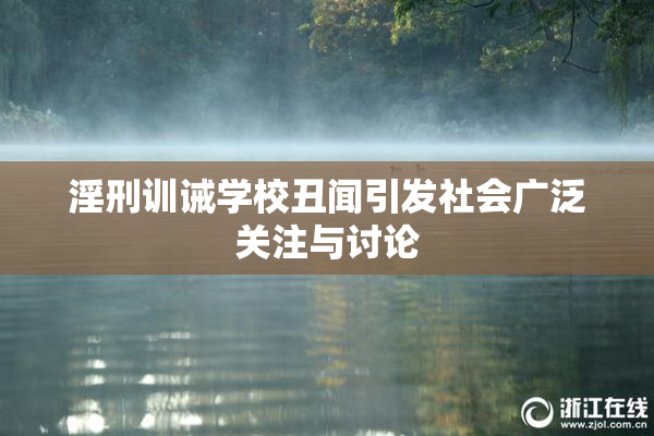 淫刑训诫学校丑闻引发社会广泛关注与讨论