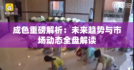 成色重磅解析：未来趋势与市场动态全盘解读