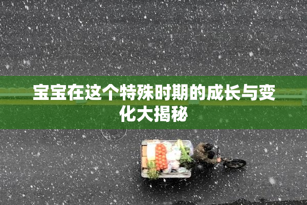 宝宝在这个特殊时期的成长与变化大揭秘