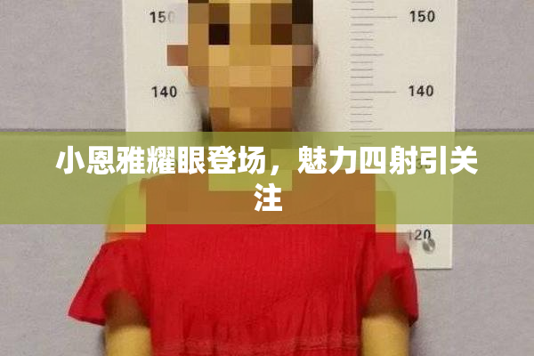 小恩雅耀眼登场，魅力四射引关注