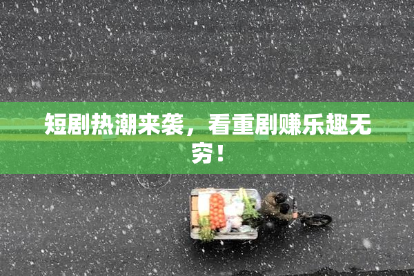 短剧热潮来袭，看重剧赚乐趣无穷！