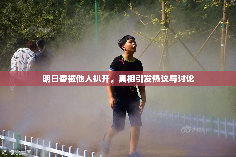 明日香被他人扒开，真相引发热议与讨论
