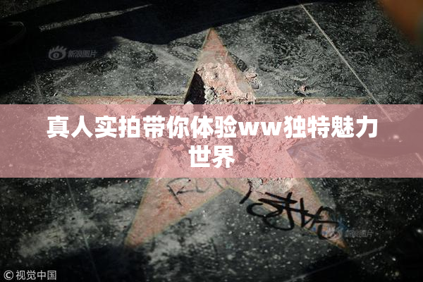 真人实拍带你体验ww独特魅力世界