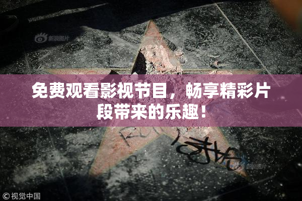 免费观看影视节目，畅享精彩片段带来的乐趣！