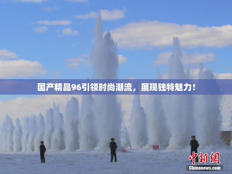 国产精品96引领时尚潮流，展现独特魅力！