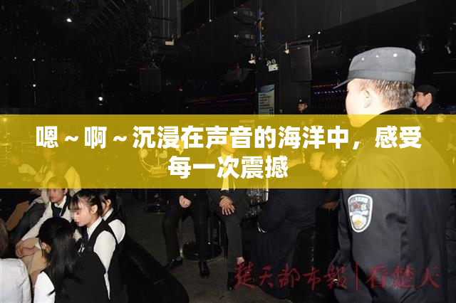 嗯～啊～沉浸在声音的海洋中，感受每一次震撼