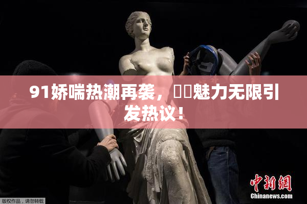 91娇喘热潮再袭，❌‌魅力无限引发热议！