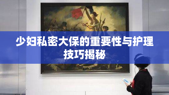 少妇私密大保的重要性与护理技巧揭秘
