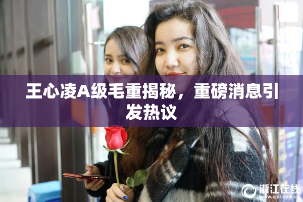 王心凌A级毛重揭秘，重磅消息引发热议