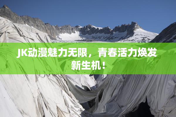 JK动漫魅力无限，青春活力焕发新生机！