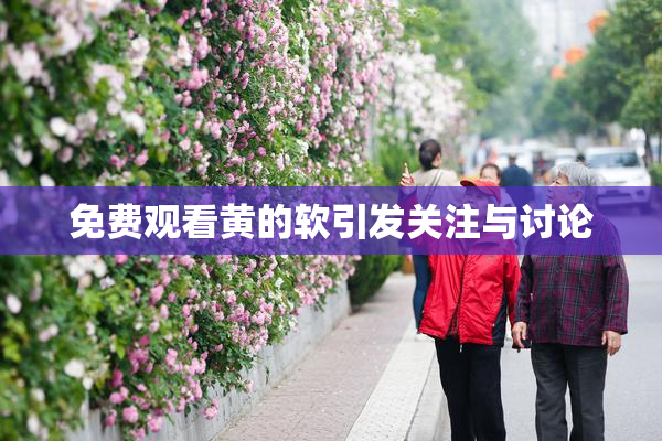 免费观看黄的软引发关注与讨论