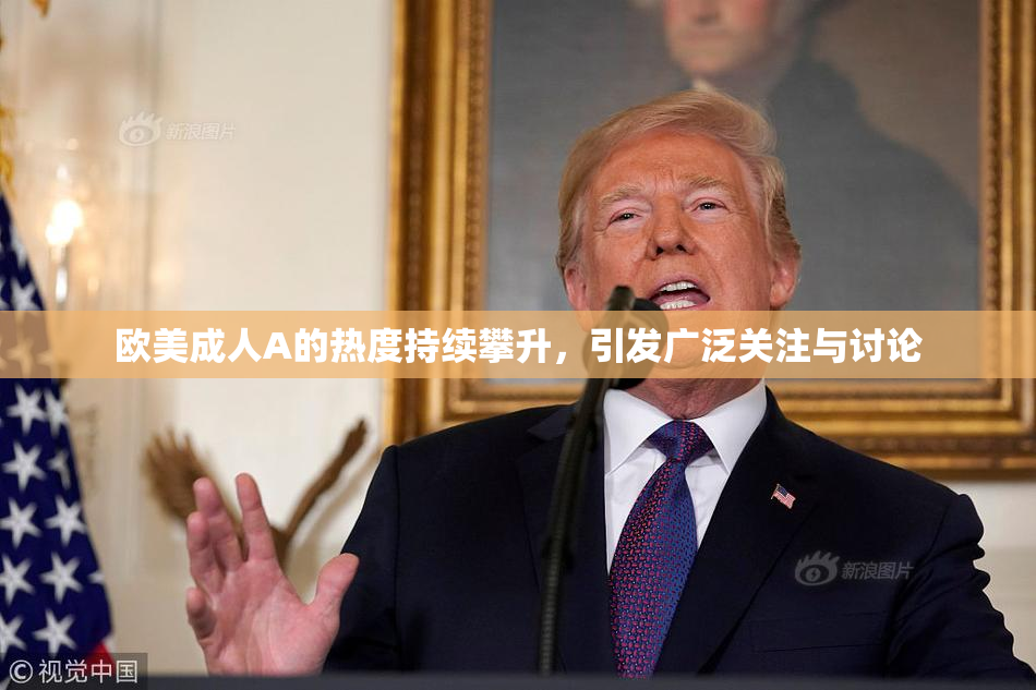 欧美成人A的热度持续攀升，引发广泛关注与讨论