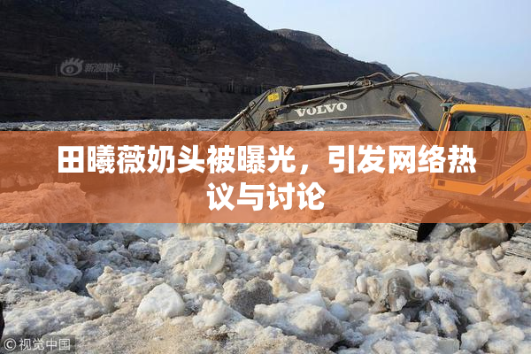 田曦薇奶头被曝光，引发网络热议与讨论