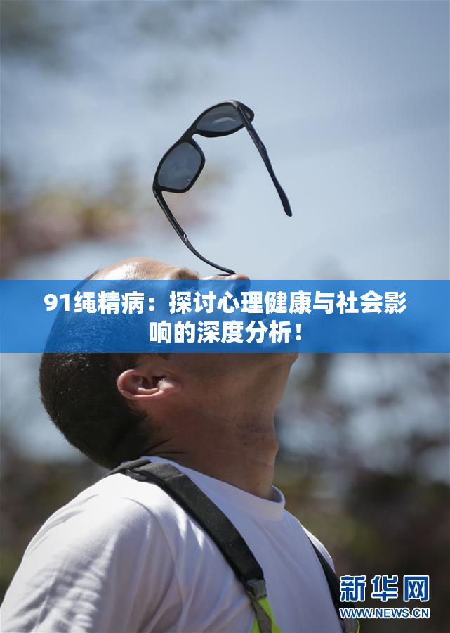 91绳精病：探讨心理健康与社会影响的深度分析！