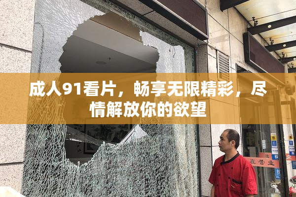 成人91看片，畅享无限精彩，尽情解放你的欲望
