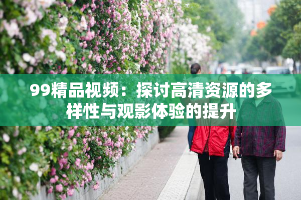 99精品视频：探讨高清资源的多样性与观影体验的提升