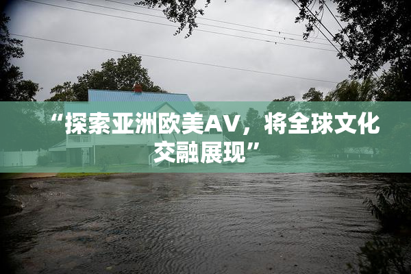 “探索亚洲欧美AV，将全球文化交融展现”