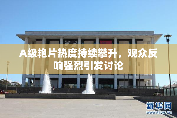 A级艳片热度持续攀升，观众反响强烈引发讨论
