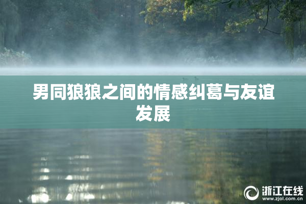 男同狼狼之间的情感纠葛与友谊发展
