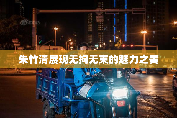 朱竹清展现无拘无束的魅力之美