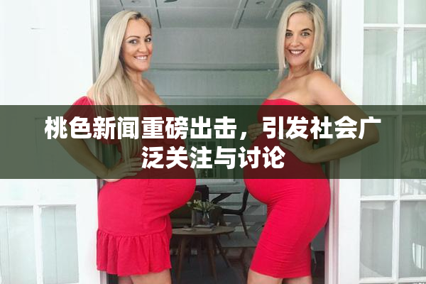 桃色新闻重磅出击，引发社会广泛关注与讨论