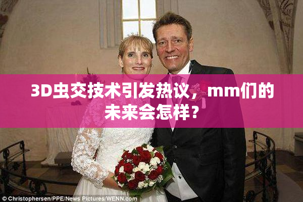 3D虫交技术引发热议，mm们的未来会怎样？