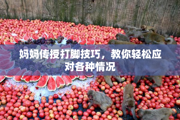 妈妈传授打脚技巧，教你轻松应对各种情况