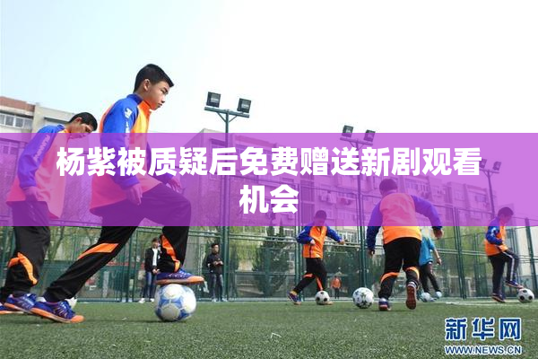 杨紫被质疑后免费赠送新剧观看机会