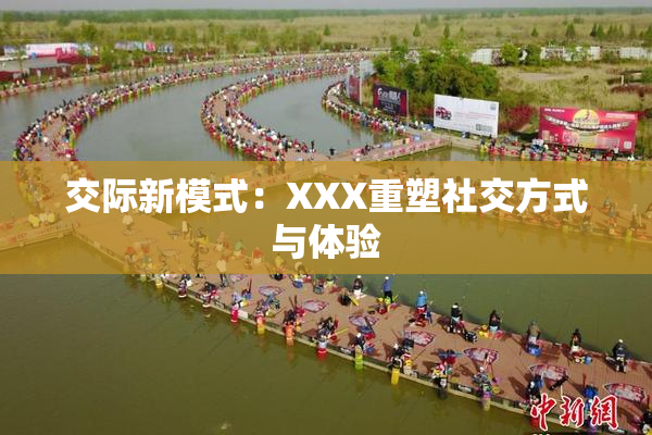 交际新模式：XXX重塑社交方式与体验