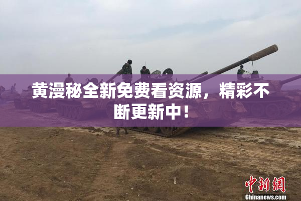 黄漫秘全新免费看资源，精彩不断更新中！