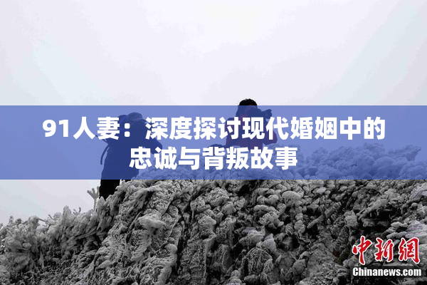91人妻：深度探讨现代婚姻中的忠诚与背叛故事
