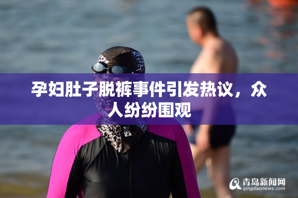 孕妇肚子脱裤事件引发热议，众人纷纷围观